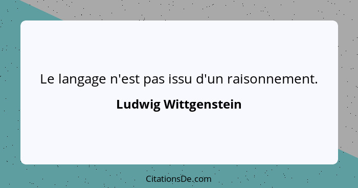 Le langage n'est pas issu d'un raisonnement.... - Ludwig Wittgenstein
