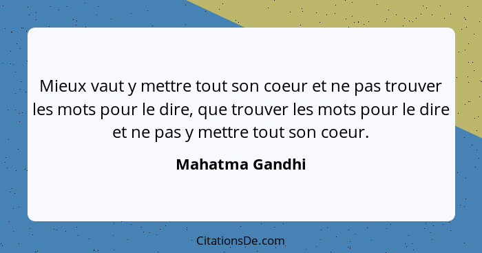 Mieux vaut y mettre tout son coeur et ne pas trouver les mots pour le dire, que trouver les mots pour le dire et ne pas y mettre tout... - Mahatma Gandhi