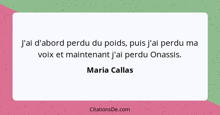 J'ai d'abord perdu du poids, puis j'ai perdu ma voix et maintenant j'ai perdu Onassis.... - Maria Callas