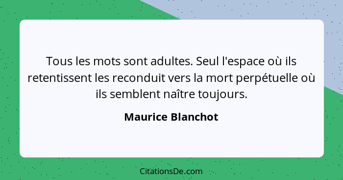 Tous les mots sont adultes. Seul l'espace où ils retentissent les reconduit vers la mort perpétuelle où ils semblent naître toujour... - Maurice Blanchot