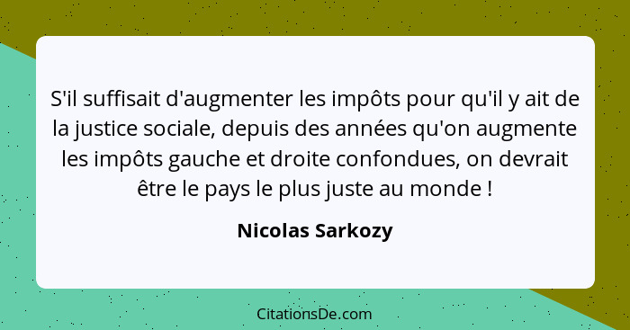 S'il suffisait d'augmenter les impôts pour qu'il y ait de la justice sociale, depuis des années qu'on augmente les impôts gauche et... - Nicolas Sarkozy