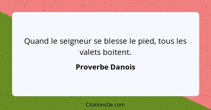 Quand le seigneur se blesse le pied, tous les valets boitent.... - Proverbe Danois