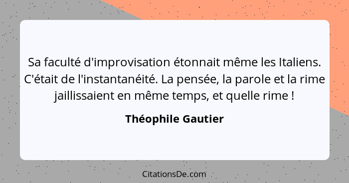 Sa faculté d'improvisation étonnait même les Italiens. C'était de l'instantanéité. La pensée, la parole et la rime jaillissaient e... - Théophile Gautier