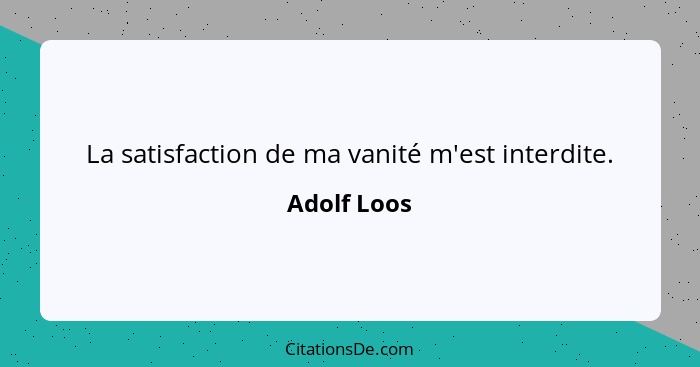 La satisfaction de ma vanité m'est interdite.... - Adolf Loos