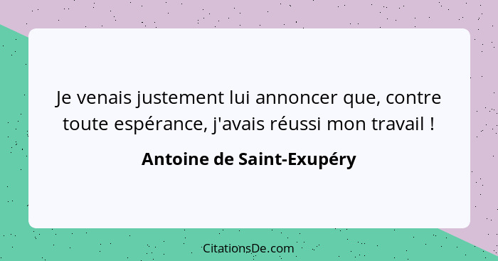 Je venais justement lui annoncer que, contre toute espérance, j'avais réussi mon travail !... - Antoine de Saint-Exupéry