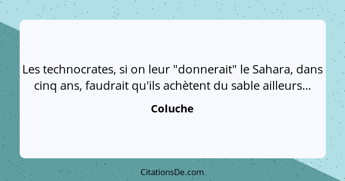 Les technocrates, si on leur "donnerait" le Sahara, dans cinq ans, faudrait qu'ils achètent du sable ailleurs...... - Coluche