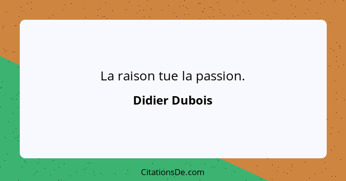 La raison tue la passion.... - Didier Dubois
