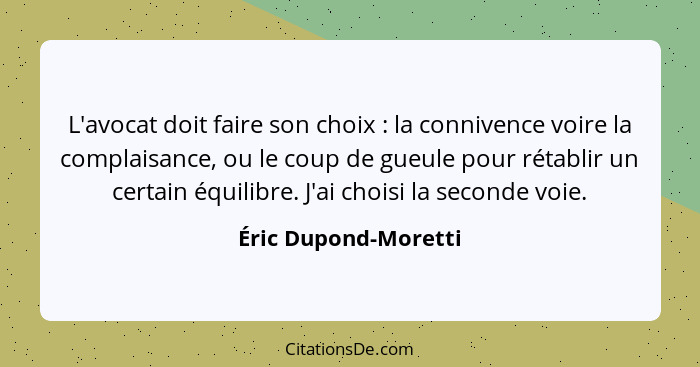 L'avocat doit faire son choix : la connivence voire la complaisance, ou le coup de gueule pour rétablir un certain équilibr... - Éric Dupond-Moretti