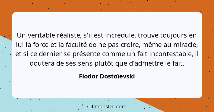 Un véritable réaliste, s'il est incrédule, trouve toujours en lui la force et la faculté de ne pas croire, même au miracle, et si... - Fiodor Dostoïevski