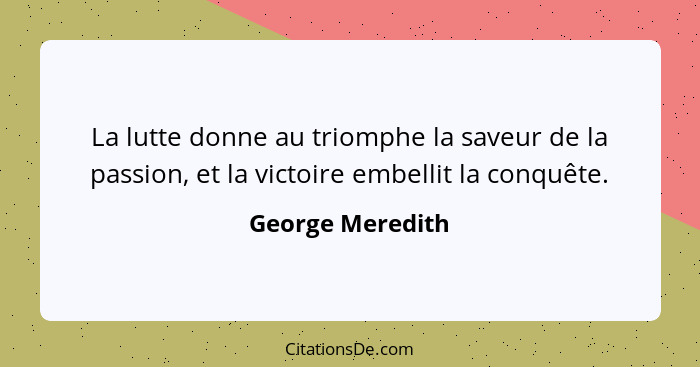 La lutte donne au triomphe la saveur de la passion, et la victoire embellit la conquête.... - George Meredith