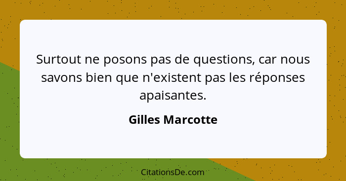 Surtout ne posons pas de questions, car nous savons bien que n'existent pas les réponses apaisantes.... - Gilles Marcotte