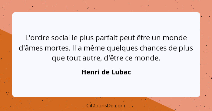 L'ordre social le plus parfait peut être un monde d'âmes mortes. Il a même quelques chances de plus que tout autre, d'être ce monde.... - Henri de Lubac