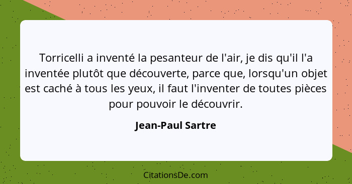 Torricelli a inventé la pesanteur de l'air, je dis qu'il l'a inventée plutôt que découverte, parce que, lorsqu'un objet est caché à... - Jean-Paul Sartre