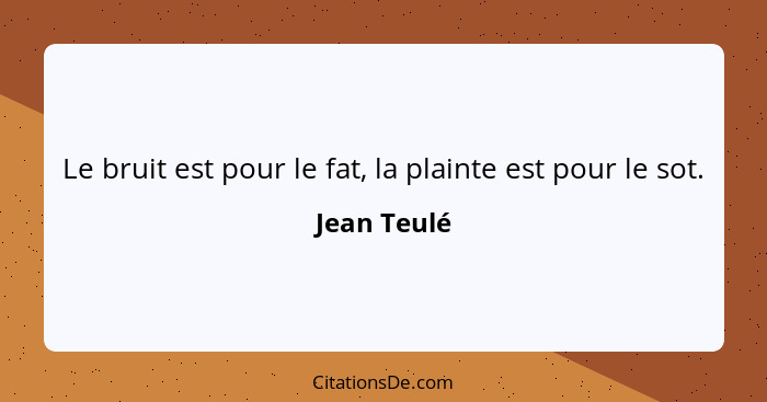 Le bruit est pour le fat, la plainte est pour le sot.... - Jean Teulé