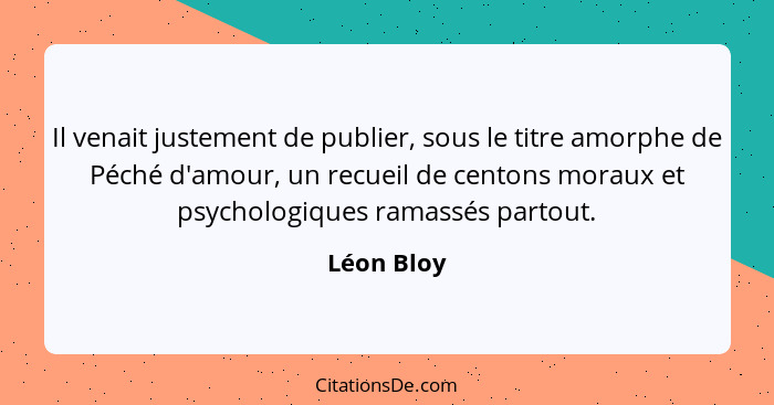 Il venait justement de publier, sous le titre amorphe de Péché d'amour, un recueil de centons moraux et psychologiques ramassés partout.... - Léon Bloy