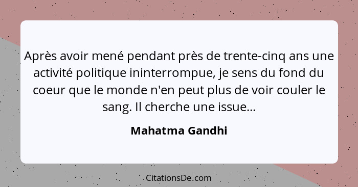 Après avoir mené pendant près de trente-cinq ans une activité politique ininterrompue, je sens du fond du coeur que le monde n'en peu... - Mahatma Gandhi