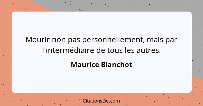 Mourir non pas personnellement, mais par l'intermédiaire de tous les autres.... - Maurice Blanchot