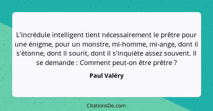 L'incrédule intelligent tient nécessairement le prêtre pour une énigme, pour un monstre, mi-homme, mi-ange, dont il s'étonne, dont il so... - Paul Valéry