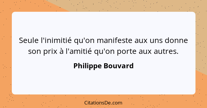 Seule l'inimitié qu'on manifeste aux uns donne son prix à l'amitié qu'on porte aux autres.... - Philippe Bouvard