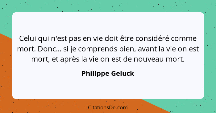 Celui qui n'est pas en vie doit être considéré comme mort. Donc... si je comprends bien, avant la vie on est mort, et après la vie o... - Philippe Geluck