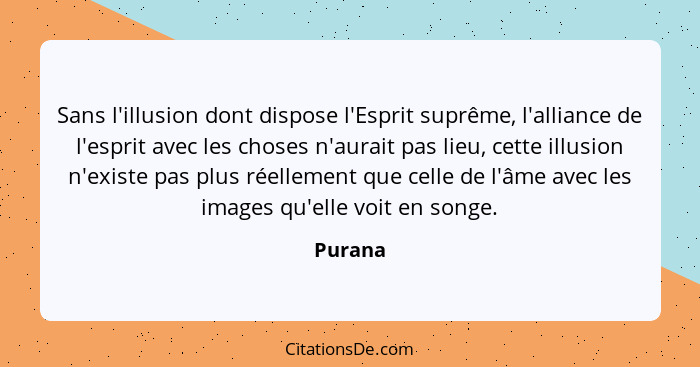 Sans l'illusion dont dispose l'Esprit suprême, l'alliance de l'esprit avec les choses n'aurait pas lieu, cette illusion n'existe pas plus rée... - Purana