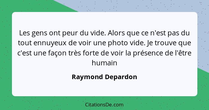 Les gens ont peur du vide. Alors que ce n'est pas du tout ennuyeux de voir une photo vide. Je trouve que c'est une façon très forte... - Raymond Depardon