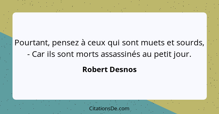 Pourtant, pensez à ceux qui sont muets et sourds, - Car ils sont morts assassinés au petit jour.... - Robert Desnos