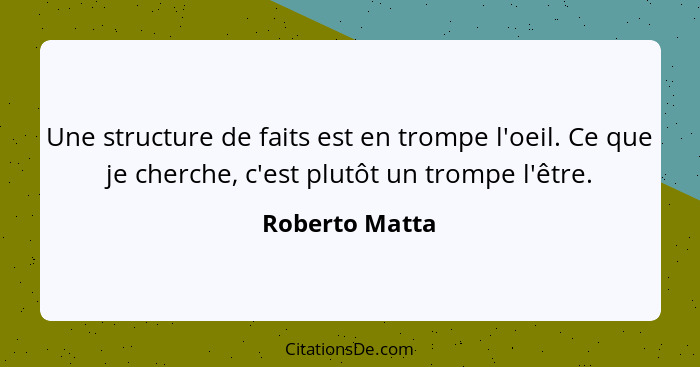 Une structure de faits est en trompe l'oeil. Ce que je cherche, c'est plutôt un trompe l'être.... - Roberto Matta