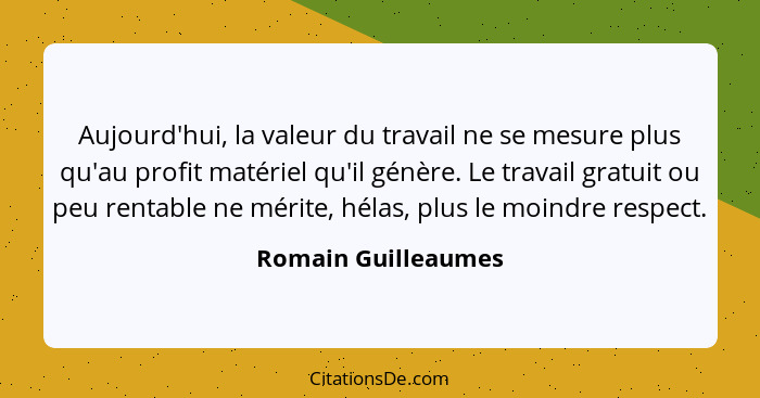 Aujourd'hui, la valeur du travail ne se mesure plus qu'au profit matériel qu'il génère. Le travail gratuit ou peu rentable ne mér... - Romain Guilleaumes