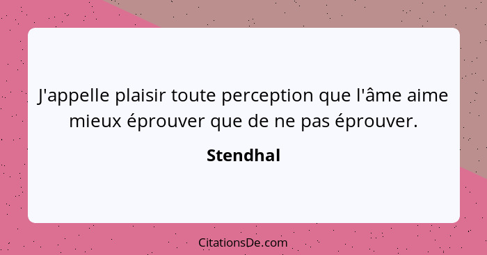 J'appelle plaisir toute perception que l'âme aime mieux éprouver que de ne pas éprouver.... - Stendhal