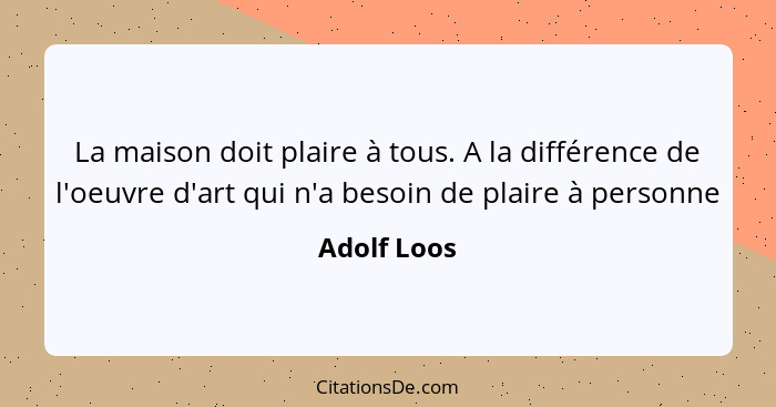 La maison doit plaire à tous. A la différence de l'oeuvre d'art qui n'a besoin de plaire à personne... - Adolf Loos