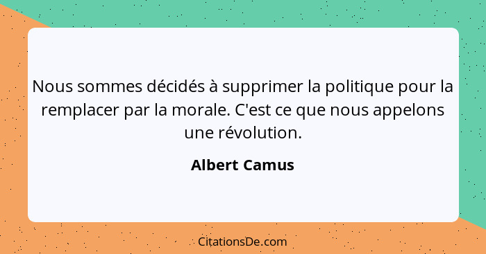 Nous sommes décidés à supprimer la politique pour la remplacer par la morale. C'est ce que nous appelons une révolution.... - Albert Camus