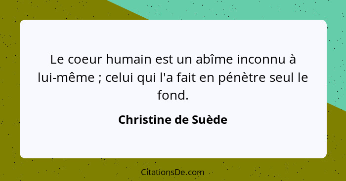 Le coeur humain est un abîme inconnu à lui-même ; celui qui l'a fait en pénètre seul le fond.... - Christine de Suède