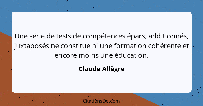 Une série de tests de compétences épars, additionnés, juxtaposés ne constitue ni une formation cohérente et encore moins une éducatio... - Claude Allègre