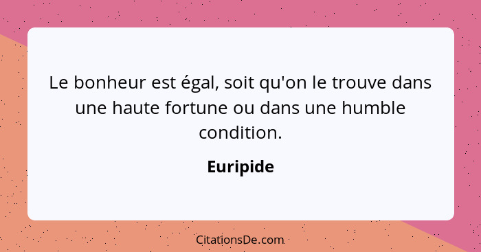 Le bonheur est égal, soit qu'on le trouve dans une haute fortune ou dans une humble condition.... - Euripide