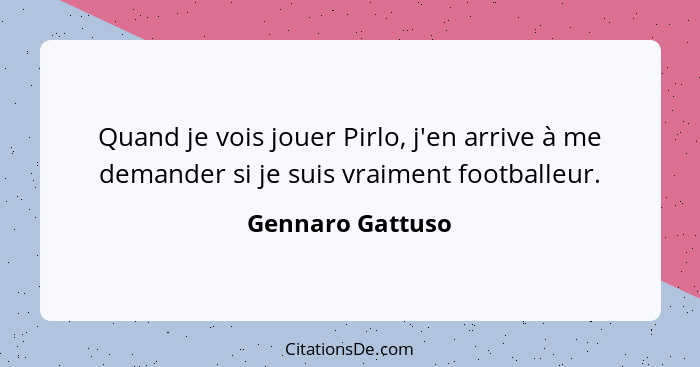 Quand je vois jouer Pirlo, j'en arrive à me demander si je suis vraiment footballeur.... - Gennaro Gattuso