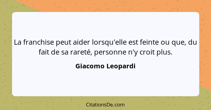 La franchise peut aider lorsqu'elle est feinte ou que, du fait de sa rareté, personne n'y croit plus.... - Giacomo Leopardi