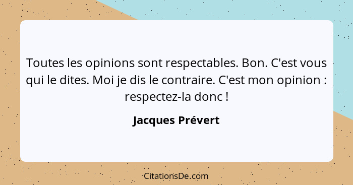 Toutes les opinions sont respectables. Bon. C'est vous qui le dites. Moi je dis le contraire. C'est mon opinion : respectez-la... - Jacques Prévert