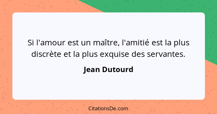 Si l'amour est un maître, l'amitié est la plus discrète et la plus exquise des servantes.... - Jean Dutourd