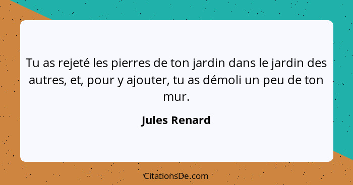 Tu as rejeté les pierres de ton jardin dans le jardin des autres, et, pour y ajouter, tu as démoli un peu de ton mur.... - Jules Renard