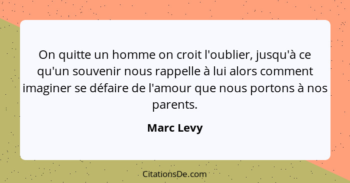 On quitte un homme on croit l'oublier, jusqu'à ce qu'un souvenir nous rappelle à lui alors comment imaginer se défaire de l'amour que nous... - Marc Levy