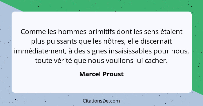 Comme les hommes primitifs dont les sens étaient plus puissants que les nôtres, elle discernait immédiatement, à des signes insaisissa... - Marcel Proust