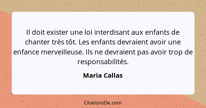 Il doit exister une loi interdisant aux enfants de chanter très tôt. Les enfants devraient avoir une enfance merveilleuse. Ils ne devra... - Maria Callas