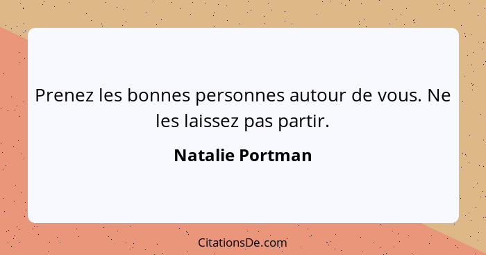 Prenez les bonnes personnes autour de vous. Ne les laissez pas partir.... - Natalie Portman