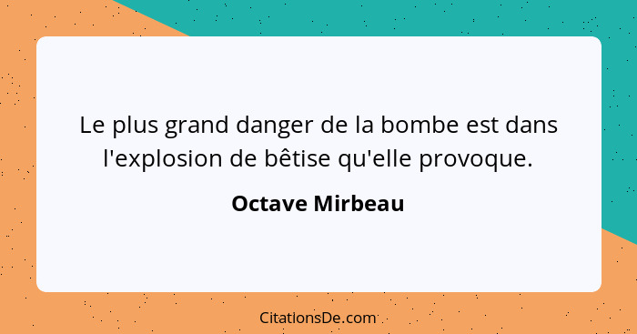 Le plus grand danger de la bombe est dans l'explosion de bêtise qu'elle provoque.... - Octave Mirbeau