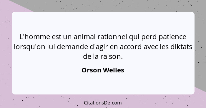 L'homme est un animal rationnel qui perd patience lorsqu'on lui demande d'agir en accord avec les diktats de la raison.... - Orson Welles
