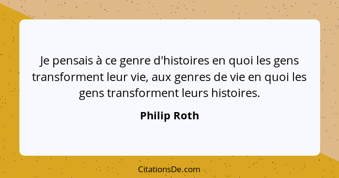 Je pensais à ce genre d'histoires en quoi les gens transforment leur vie, aux genres de vie en quoi les gens transforment leurs histoire... - Philip Roth