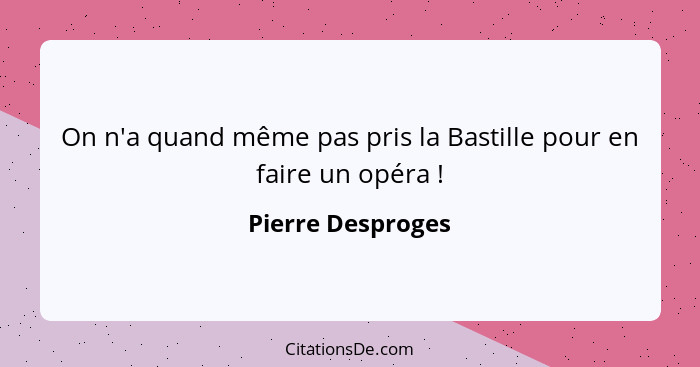 On n'a quand même pas pris la Bastille pour en faire un opéra !... - Pierre Desproges