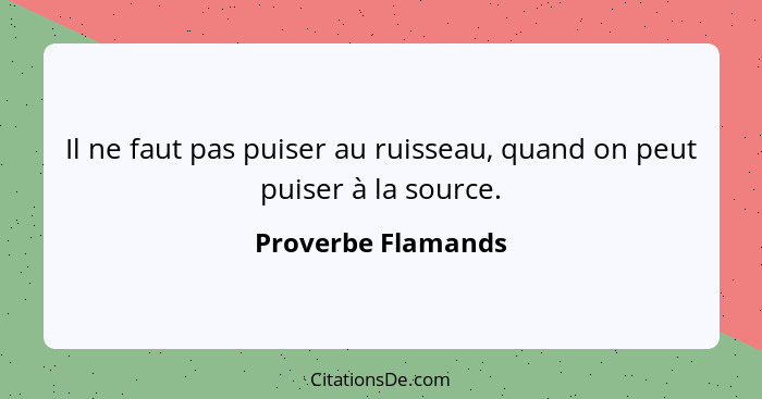 Il ne faut pas puiser au ruisseau, quand on peut puiser à la source.... - Proverbe Flamands