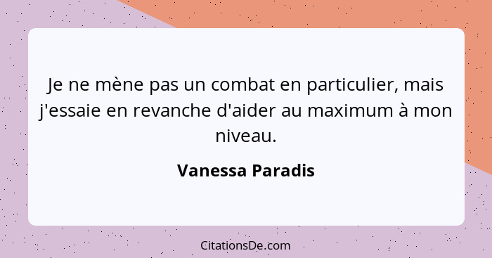 Je ne mène pas un combat en particulier, mais j'essaie en revanche d'aider au maximum à mon niveau.... - Vanessa Paradis
